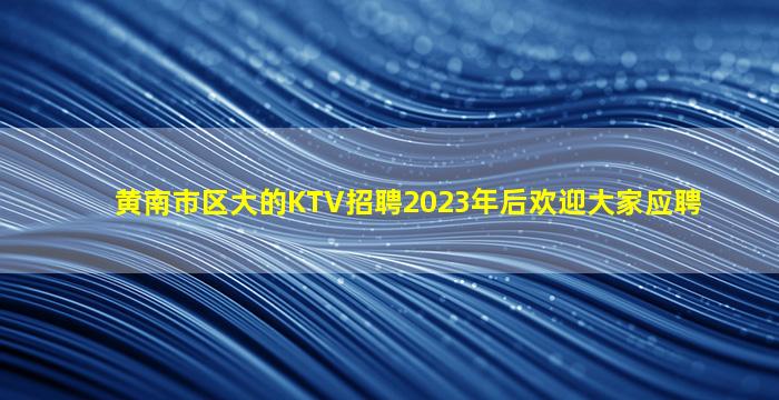 黄南市区大的KTV招聘2023年后欢迎大家应聘